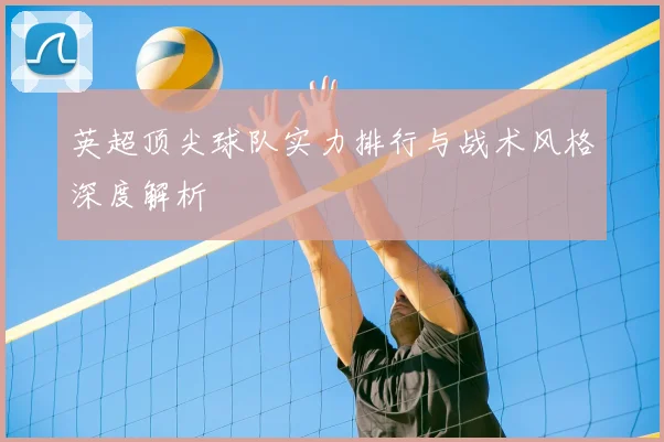 英超顶尖球队实力排行与战术风格深度解析