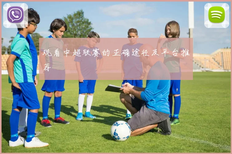 观看中超联赛的正确途径及平台推荐