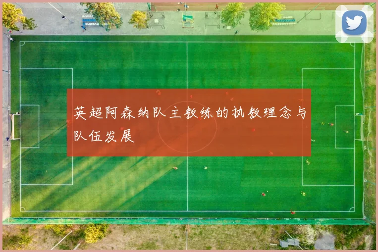 英超阿森纳队主教练的执教理念与队伍发展