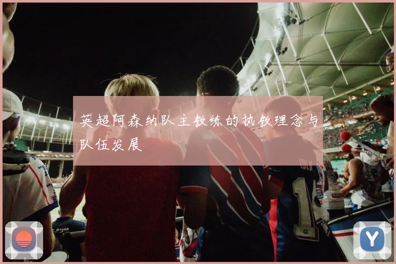 英超阿森纳队主教练的执教理念与队伍发展