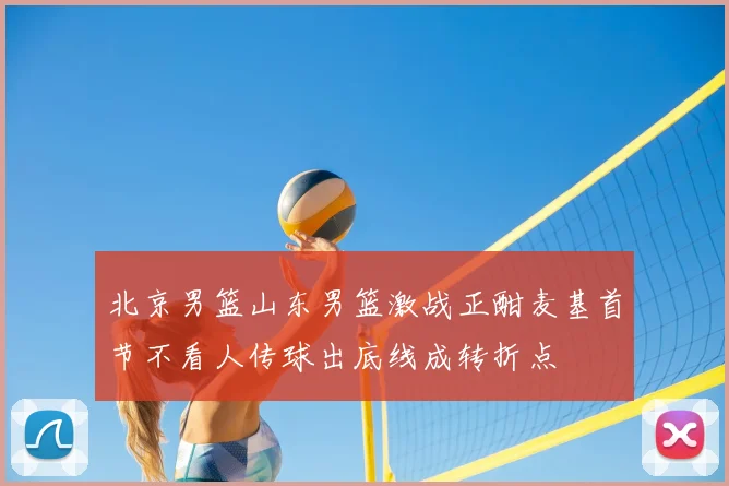 北京男篮山东男篮激战正酣麦基首节不看人传球出底线成转折点