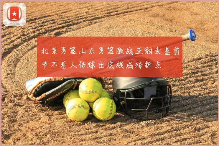 北京男篮山东男篮激战正酣麦基首节不看人传球出底线成转折点