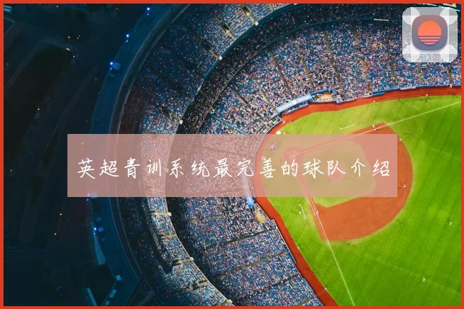 英超青训系统最完善的球队介绍